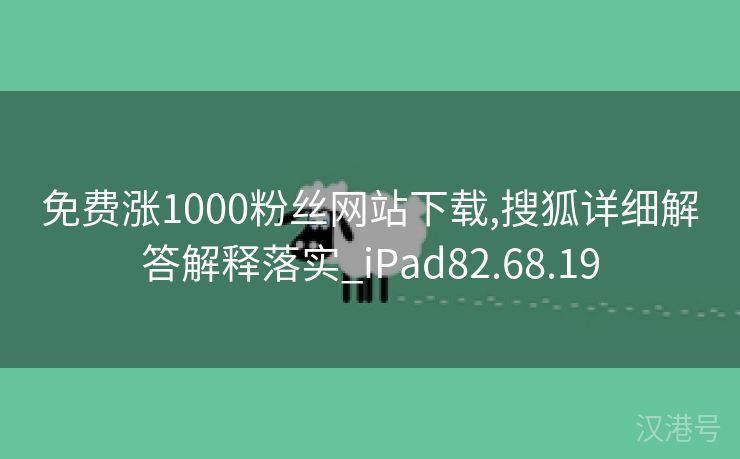 免费涨1000粉丝网站下载,搜狐详细解答解释落实_iPad82.68.19