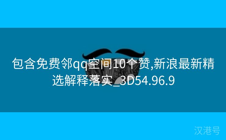 包含免费邻qq空间10个赞,新浪最新精选解释落实_3D54.96.9