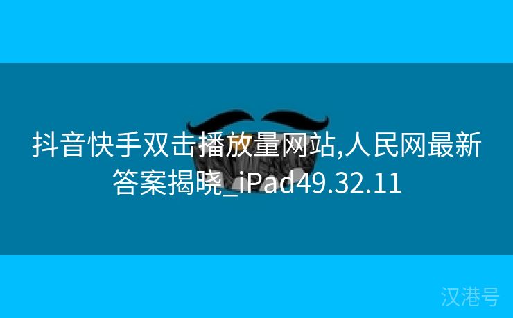 抖音快手双击播放量网站,人民网最新答案揭晓_iPad49.32.11