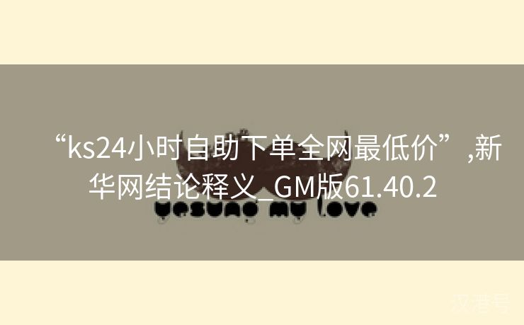 “ks24小时自助下单全网最低价”,新华网结论释义_GM版61.40.2