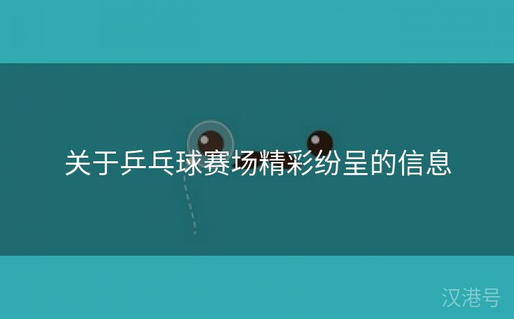 关于乒乓球赛场精彩纷呈的信息