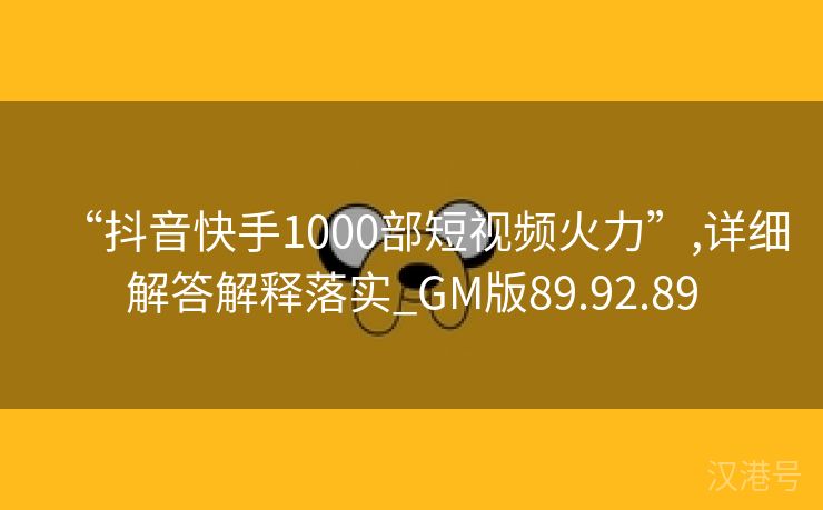 “抖音快手1000部短视频火力”,详细解答解释落实_GM版89.92.89