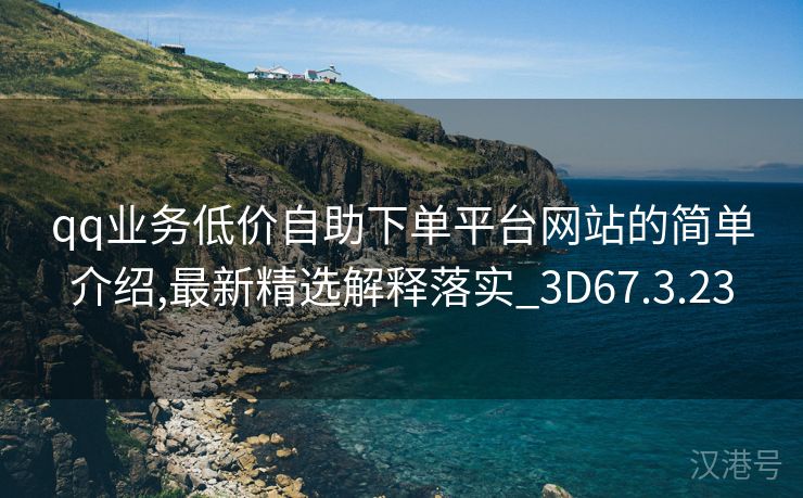 qq业务低价自助下单平台网站的简单介绍,最新精选解释落实_3D67.3.23