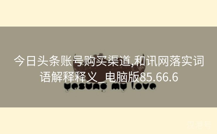 今日头条账号购买渠道,和讯网落实词语解释释义_电脑版85.66.6