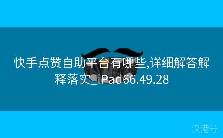 快手点赞自助平台有哪些,详细解答解释落实_iPad66.49.28