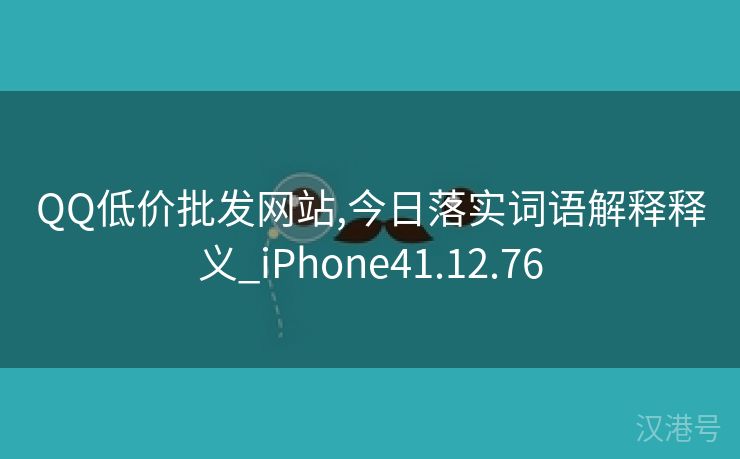 QQ低价批发网站,今日落实词语解释释义_iPhone41.12.76