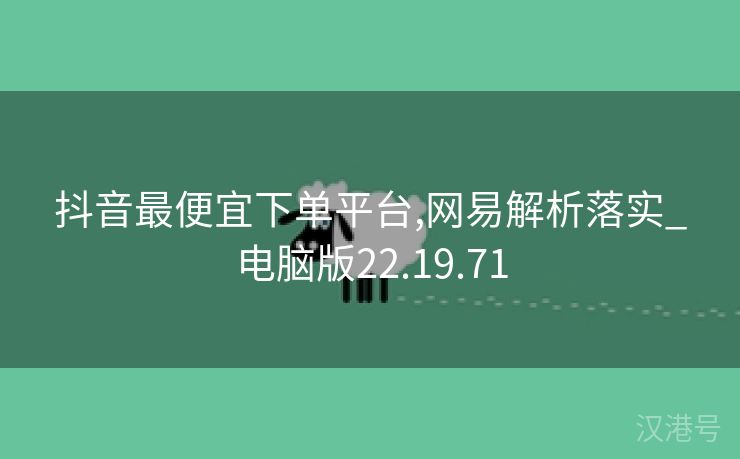 抖音最便宜下单平台,网易解析落实_电脑版22.19.71