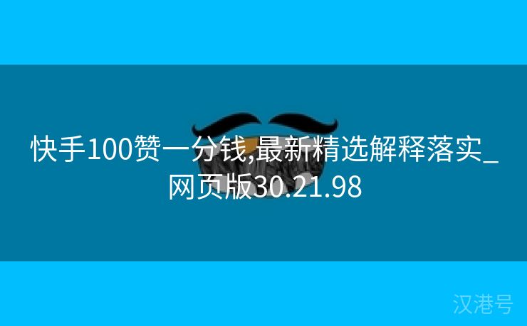 快手100赞一分钱,最新精选解释落实_网页版30.21.98