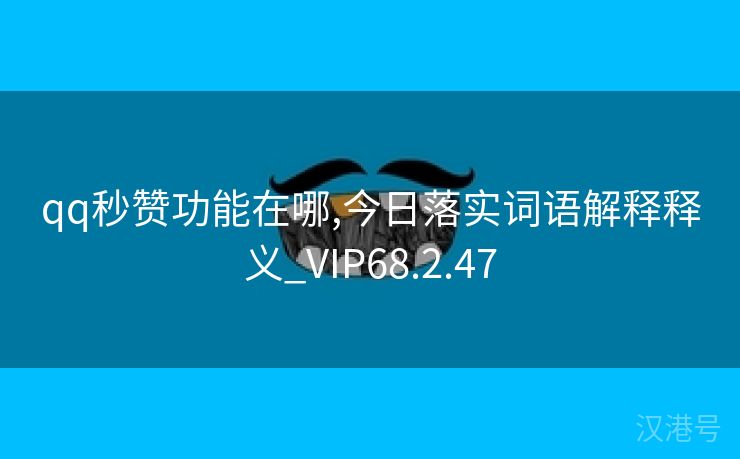 qq秒赞功能在哪,今日落实词语解释释义_VIP68.2.47