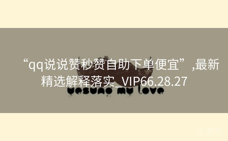 “qq说说赞秒赞自助下单便宜”,最新精选解释落实_VIP66.28.27