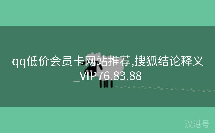 qq低价会员卡网站推荐,搜狐结论释义_VIP76.83.88