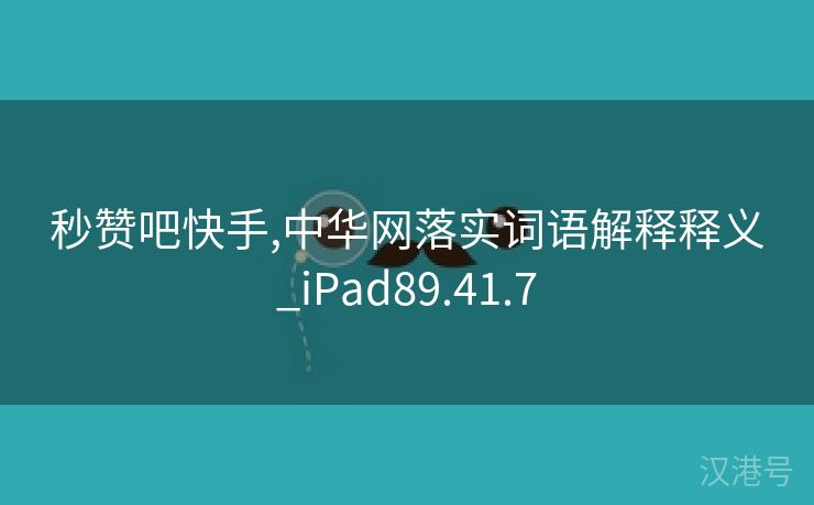 秒赞吧快手,中华网落实词语解释释义_iPad89.41.7