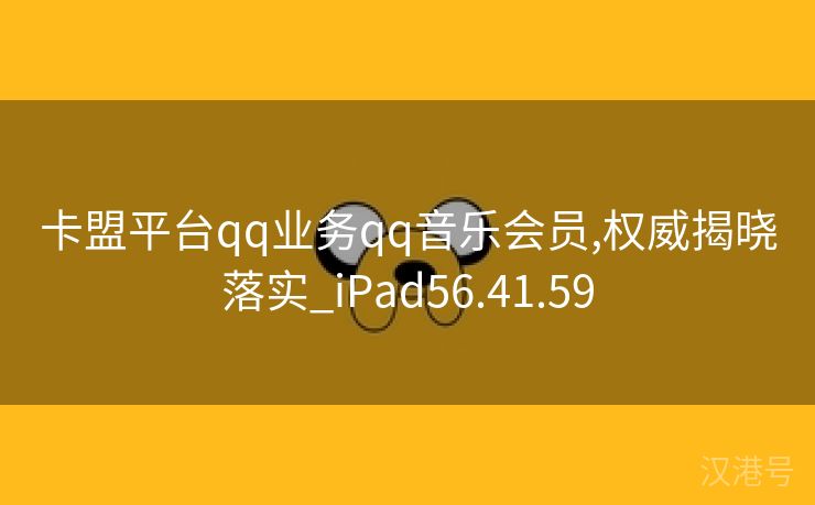 卡盟平台qq业务qq音乐会员,权威揭晓落实_iPad56.41.59