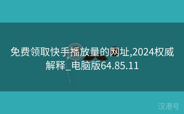 免费领取快手播放量的网址,2024权威解释_电脑版64.85.11