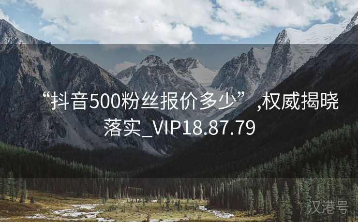 “抖音500粉丝报价多少”,权威揭晓落实_VIP18.87.79