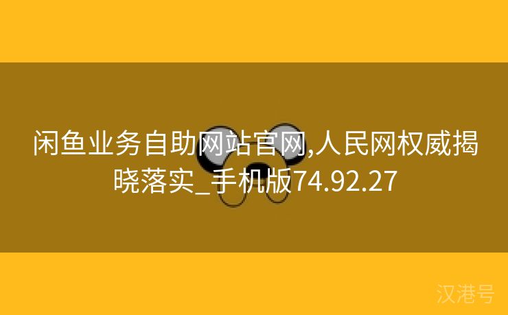 闲鱼业务自助网站官网,人民网权威揭晓落实_手机版74.92.27