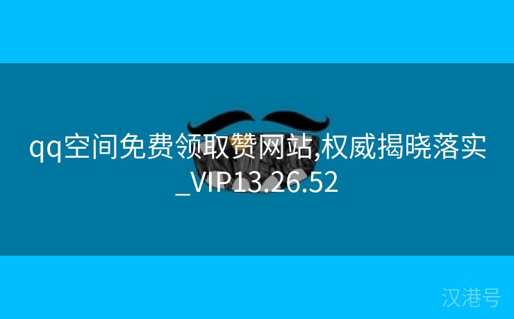 qq空间免费领取赞网站,权威揭晓落实_VIP13.26.52