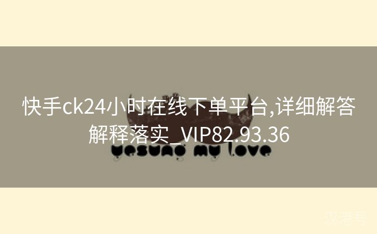 快手ck24小时在线下单平台,详细解答解释落实_VIP82.93.36