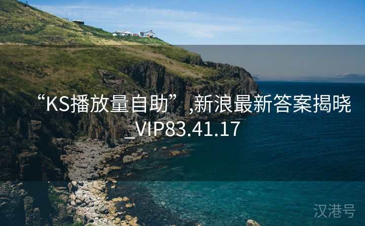 “KS播放量自助”,新浪最新答案揭晓_VIP83.41.17