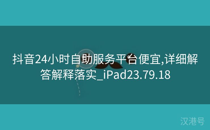 抖音24小时自助服务平台便宜,详细解答解释落实_iPad23.79.18