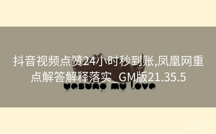 抖音视频点赞24小时秒到账,凤凰网重点解答解释落实_GM版21.35.5