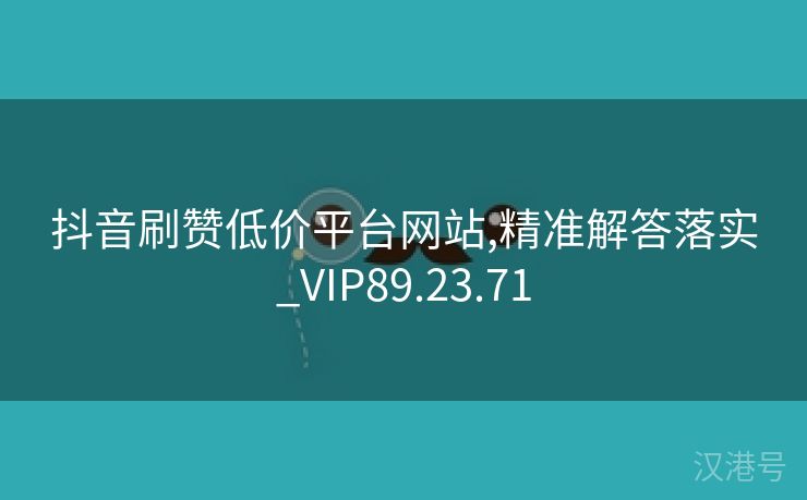 抖音刷赞低价平台网站,精准解答落实_VIP89.23.71