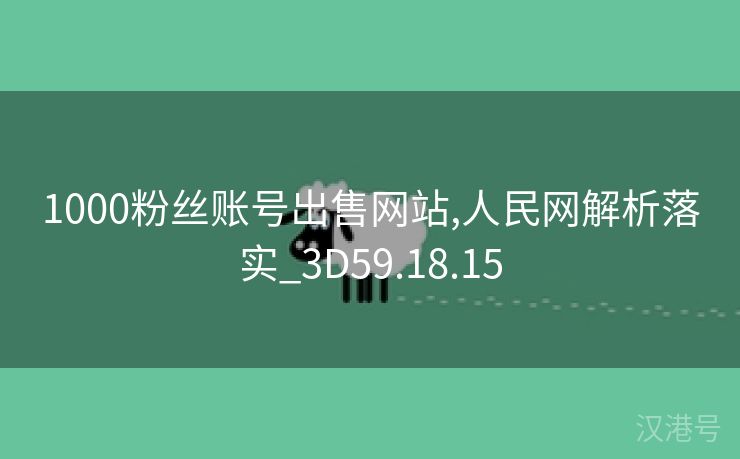 1000粉丝账号出售网站,人民网解析落实_3D59.18.15