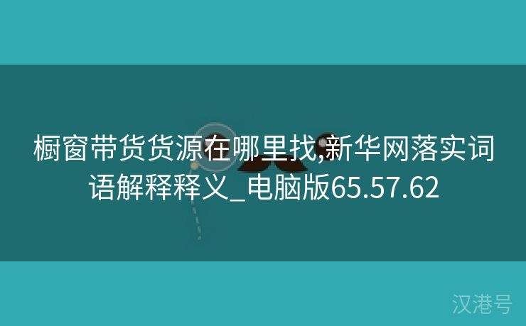 橱窗带货货源在哪里找,新华网落实词语解释释义_电脑版65.57.62