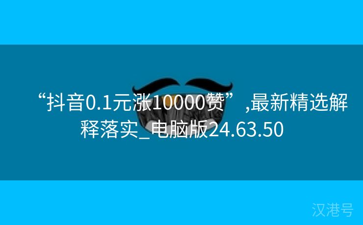 “抖音0.1元涨10000赞”,最新精选解释落实_电脑版24.63.50