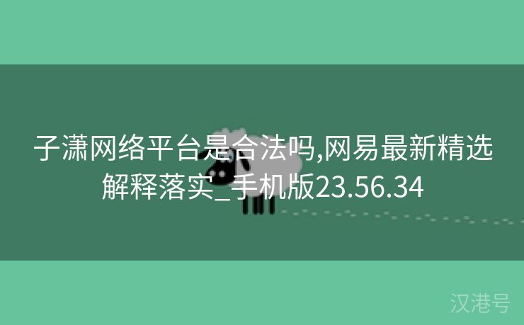 子潇网络平台是合法吗,网易最新精选解释落实_手机版23.56.34