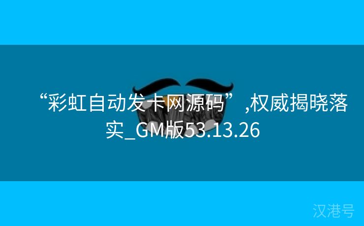 “彩虹自动发卡网源码”,权威揭晓落实_GM版53.13.26