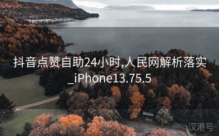 抖音点赞自助24小时,人民网解析落实_iPhone13.75.5