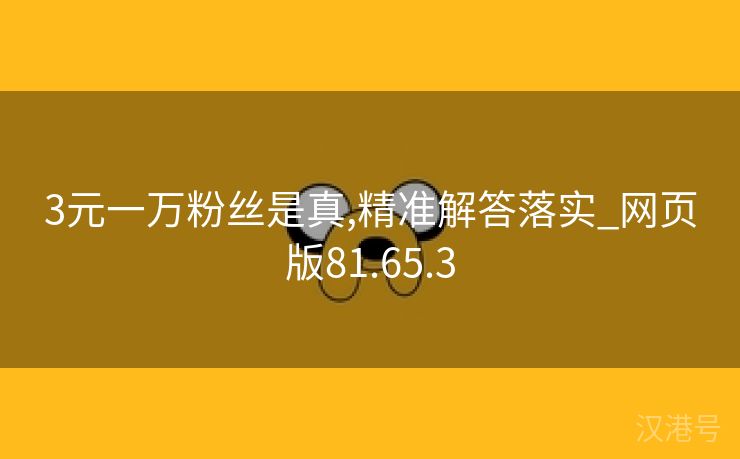 3元一万粉丝是真,精准解答落实_网页版81.65.3