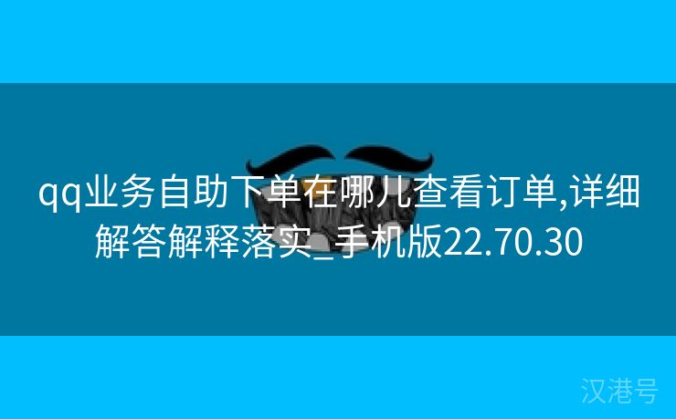 qq业务自助下单在哪儿查看订单,详细解答解释落实_手机版22.70.30