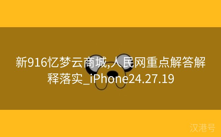 新916忆梦云商城,人民网重点解答解释落实_iPhone24.27.19