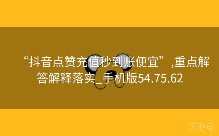 “抖音点赞充值秒到账便宜”,重点解答解释落实_手机版54.75.62