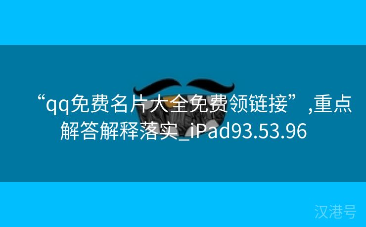 “qq免费名片大全免费领链接”,重点解答解释落实_iPad93.53.96