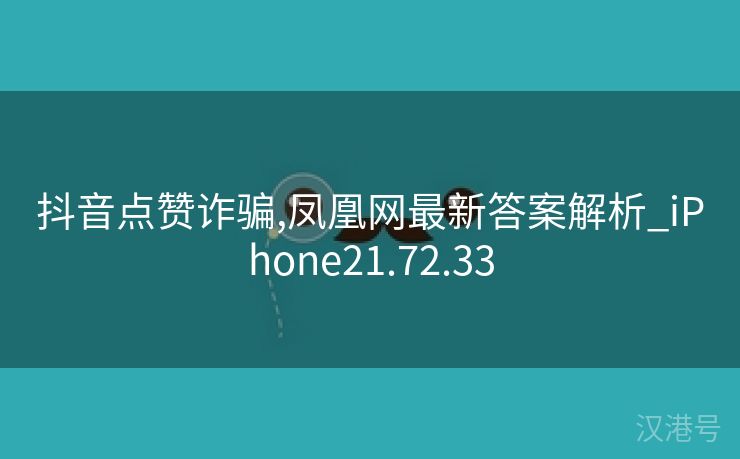 抖音点赞诈骗,凤凰网最新答案解析_iPhone21.72.33