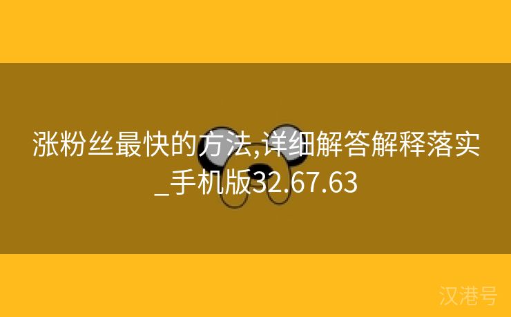 涨粉丝最快的方法,详细解答解释落实_手机版32.67.63