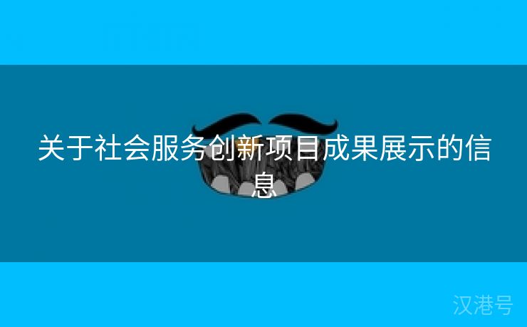 关于社会服务创新项目成果展示的信息