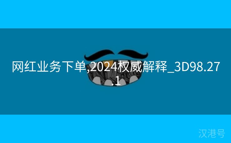 网红业务下单,2024权威解释_3D98.27.1