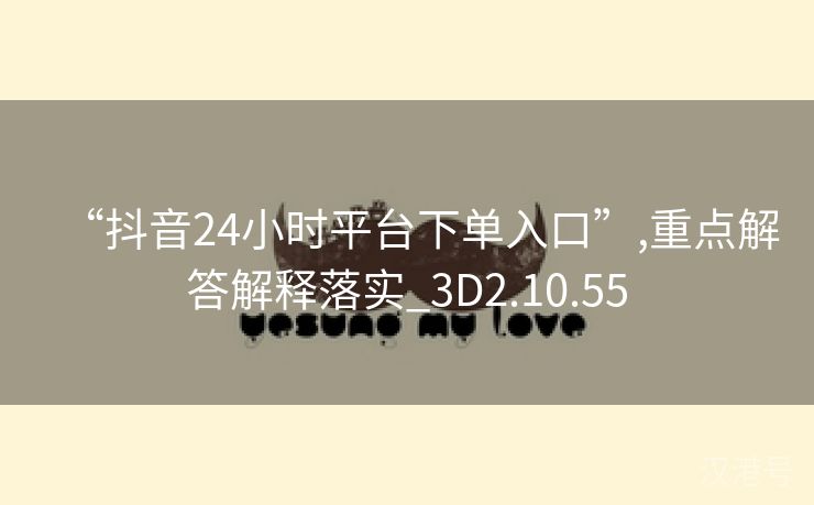 “抖音24小时平台下单入口”,重点解答解释落实_3D2.10.55