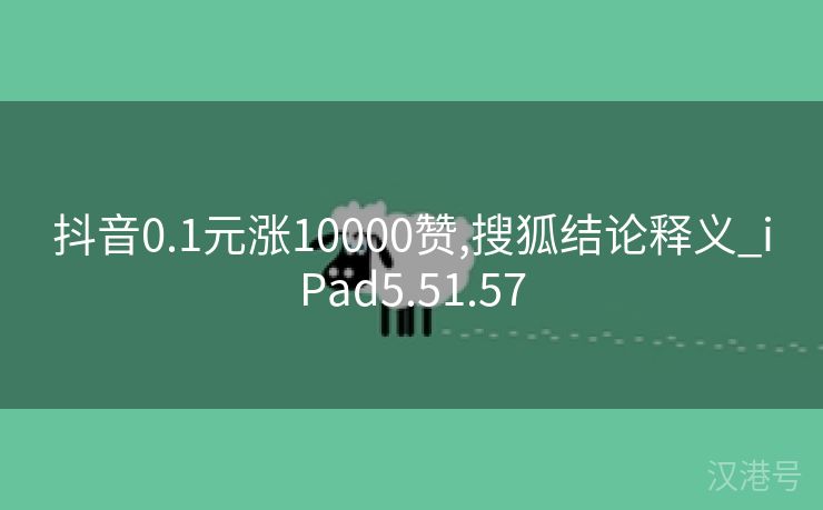 抖音0.1元涨10000赞,搜狐结论释义_iPad5.51.57