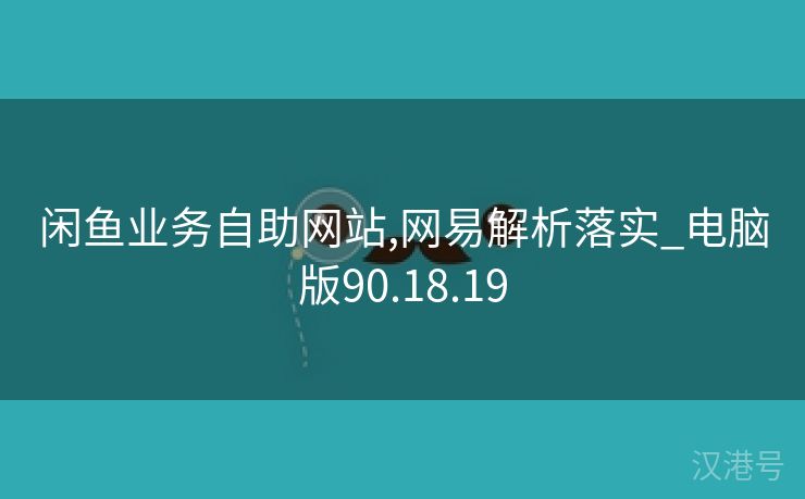 闲鱼业务自助网站,网易解析落实_电脑版90.18.19