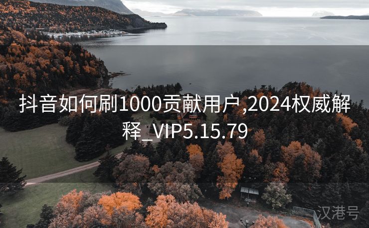 抖音如何刷1000贡献用户,2024权威解释_VIP5.15.79