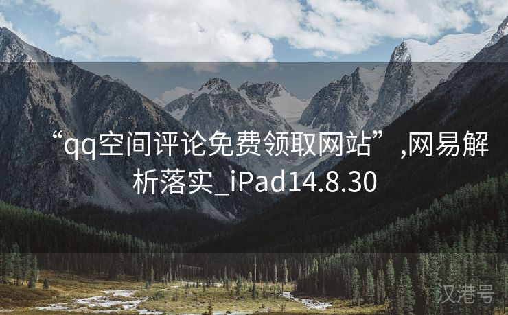 “qq空间评论免费领取网站”,网易解析落实_iPad14.8.30