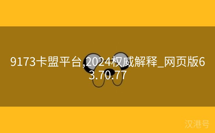 9173卡盟平台,2024权威解释_网页版63.70.77