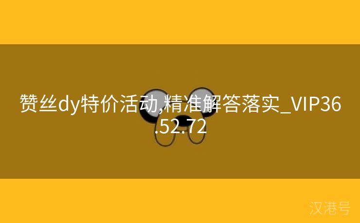 赞丝dy特价活动,精准解答落实_VIP36.52.72