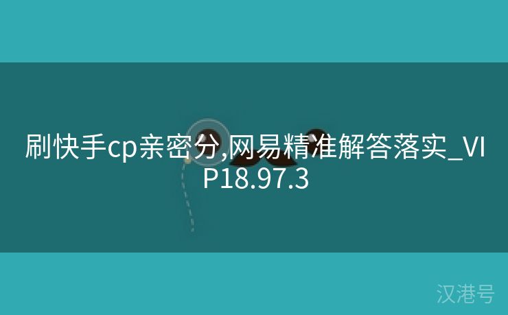 刷快手cp亲密分,网易精准解答落实_VIP18.97.3