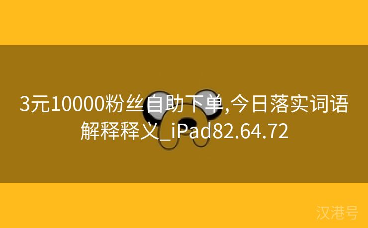 3元10000粉丝自助下单,今日落实词语解释释义_iPad82.64.72